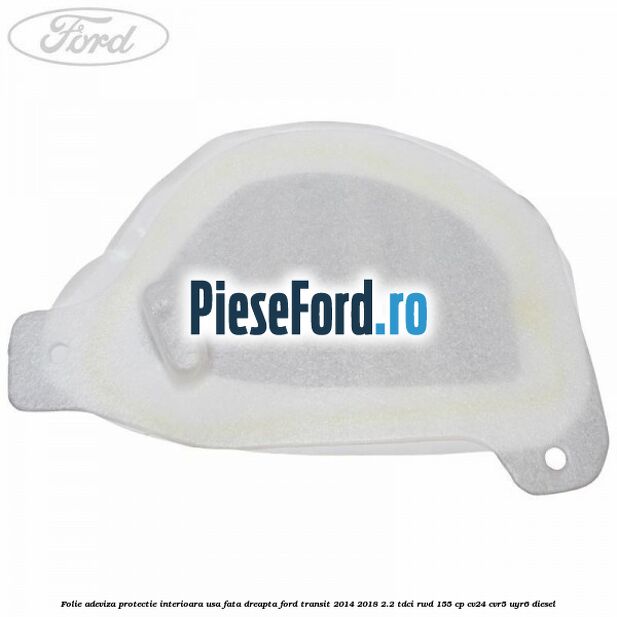 Folie adeviza protectie interioara usa fata dreapta Ford Transit 2014-2018 2.2 TDCi RWD 155 cp CV24, CVR5, UYR6 diesel