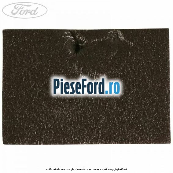 Folie adeziv rezervor Ford Transit 2000-2006 2.4 TD 75 cp F4FA diesel