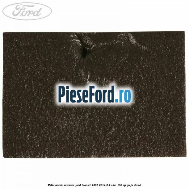Folie adeziv rezervor Ford Transit 2006-2014 2.2 TDCi 130 cp QWFA diesel