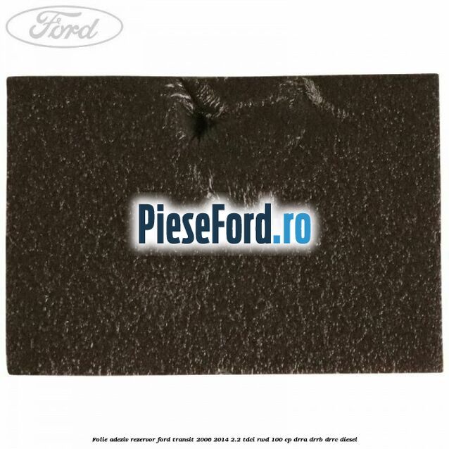 Folie adeziv rezervor Ford Transit 2006-2014 2.2 TDCi RWD 100 cp DRRA, DRRB, DRRC diesel