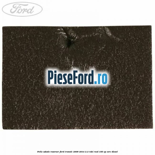 Folie adeziv rezervor Ford Transit 2006-2014 2.2 TDCi RWD 155 cp Folie adeziv rezervor Ford Transit 2006-2014 2.2 TDCi RWD 155 cp CVRC diesel