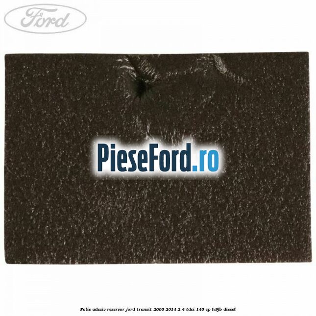 Folie adeziv rezervor Ford Transit 2006-2014 2.4 TDCi 140 cp Folie adeziv rezervor Ford Transit 2006-2014 2.4 TDCi 140 cp H9FB diesel