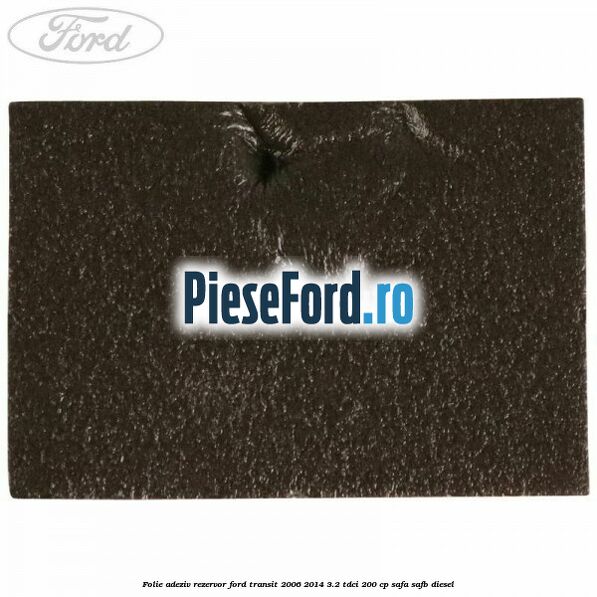 Folie adeziv rezervor Ford Transit 2006-2014 3.2 TDCi 200 cp Folie adeziv rezervor Ford Transit 2006-2014 3.2 TDCi 200 cp SAFA, SAFB diesel