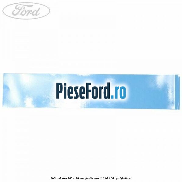 Folie adeziva 185 x 18 mm Ford B-Max 1.6 TDCi 95 cp T3JB diesel