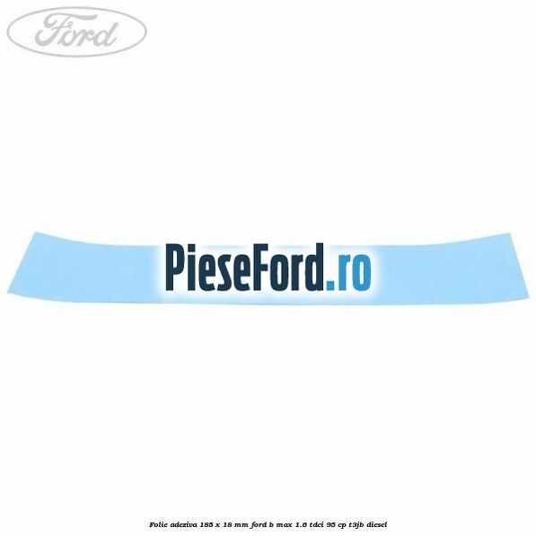 Folie adeziva 185 x 18 mm Ford B-Max 1.6 TDCi 95 cp T3JB diesel