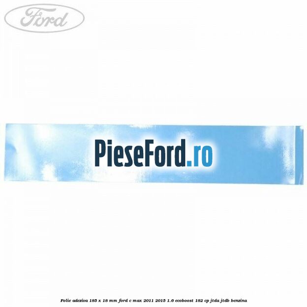 Folie adeziva 185 x 18 mm Ford C-Max 2011-2015 1.6 EcoBoost 182 cp JTDA, JTDB benzina