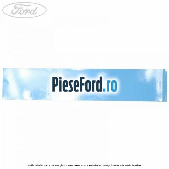 Folie adeziva 185 x 18 mm Ford C-Max 2016-2020 1.0 EcoBoost 125 cp B7DA, M1DA, M1DD benzina