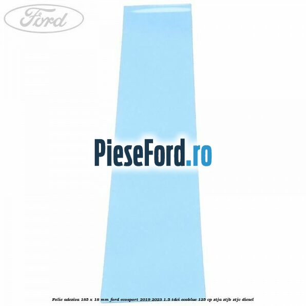 Folie adeziva 185 x 18 mm Ford EcoSport 2019-2023 1.5 TDCi EcoBlue 125 cp ZTJA, ZTJB, ZTJC diesel