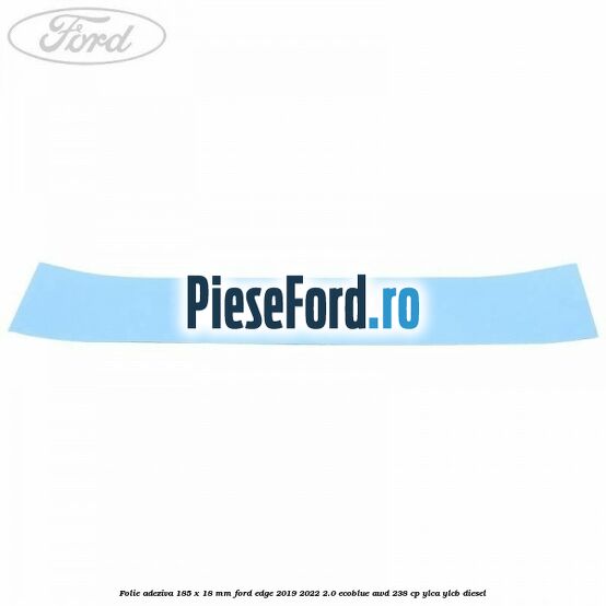 Folie adeziva 185 x 18 mm Ford Edge 2019-2022 2.0 EcoBlue AWD 238 cp YLCA, YLCB diesel