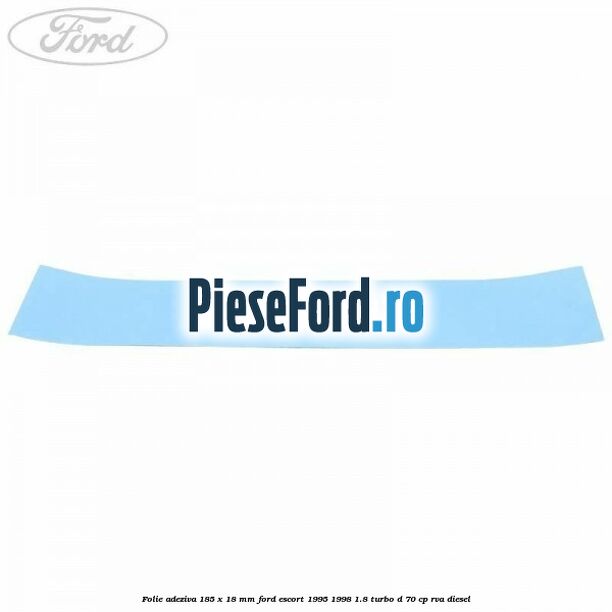 Folie adeziva 185 x 18 mm Ford Escort 1995-1998 1.8 Turbo D 70 cp RVA diesel