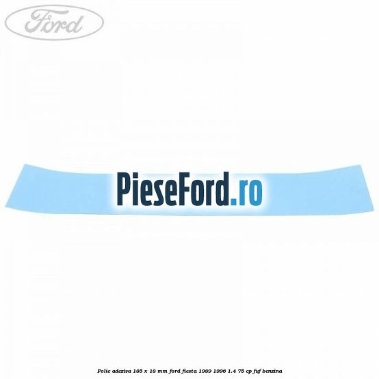 Folie adeziva 185 x 18 mm Ford Fiesta 1989-1996 1.4 75 cp FUF benzina