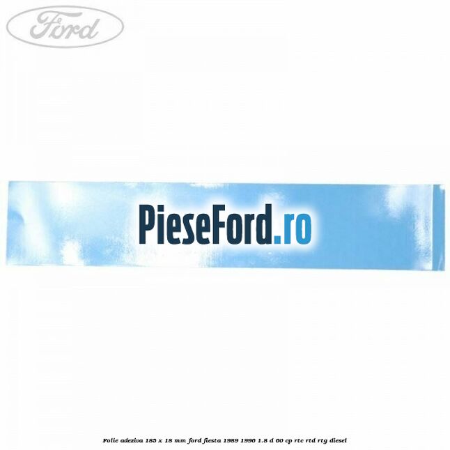 Folie adeziva 185 x 18 mm Ford Fiesta 1989-1996 1.8 D 60 cp RTC, RTD, RTG diesel