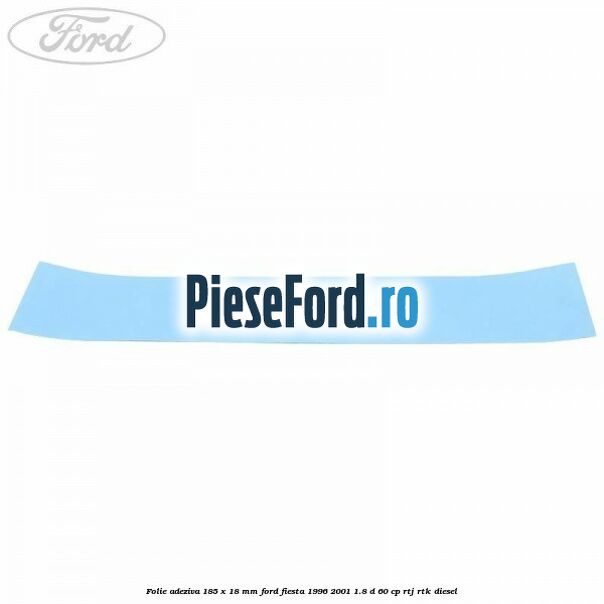 Folie adeziva 185 x 18 mm Ford Fiesta 1996-2001 1.8 D 60 cp Folie adeziva 185 x 18 mm Ford Fiesta 1996-2001 1.8 D 60 cp RTJ, RTK diesel