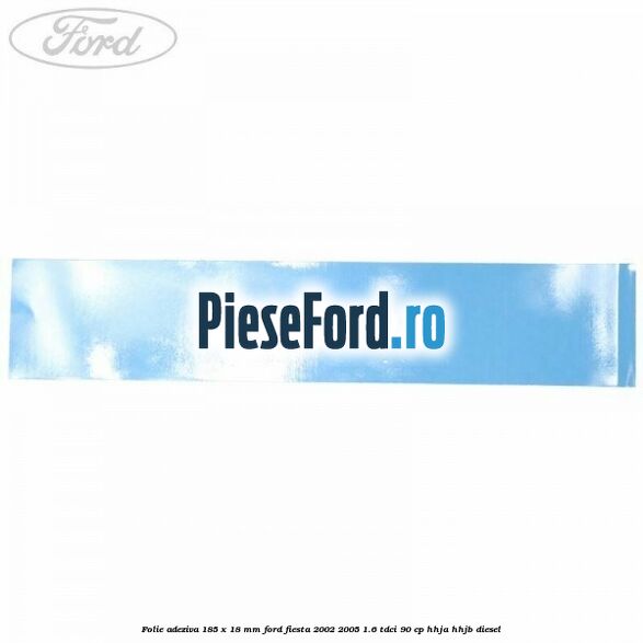 Folie adeziva 185 x 18 mm Ford Fiesta 2002-2005 1.6 TDCi 90 cp HHJA, HHJB diesel