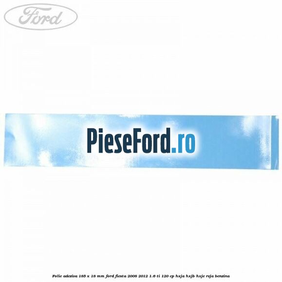 Folie adeziva 185 x 18 mm Ford Fiesta 2008-2012 1.6 Ti 120 cp Folie adeziva 185 x 18 mm Ford Fiesta 2008-2012 1.6 Ti 120 cp HXJA, HXJB, HXJE, RVJA benzina