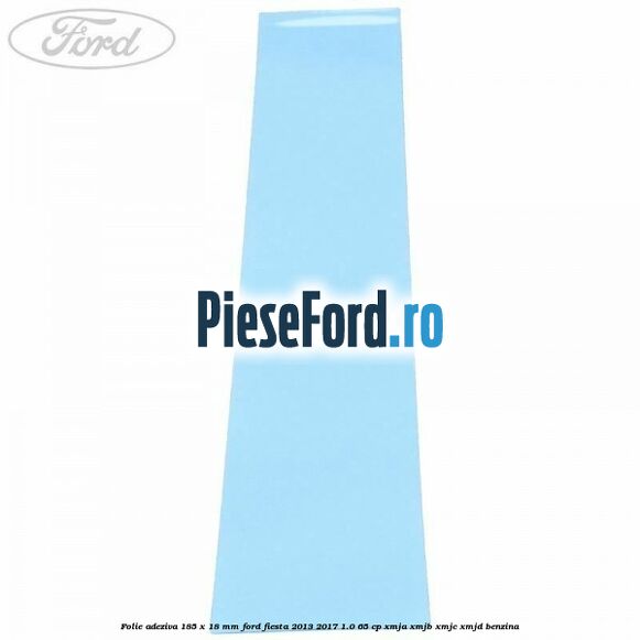 Folie adeziva 185 x 18 mm Ford Fiesta 2013-2017 1.0 65 cp XMJA, XMJB, XMJC, XMJD benzina