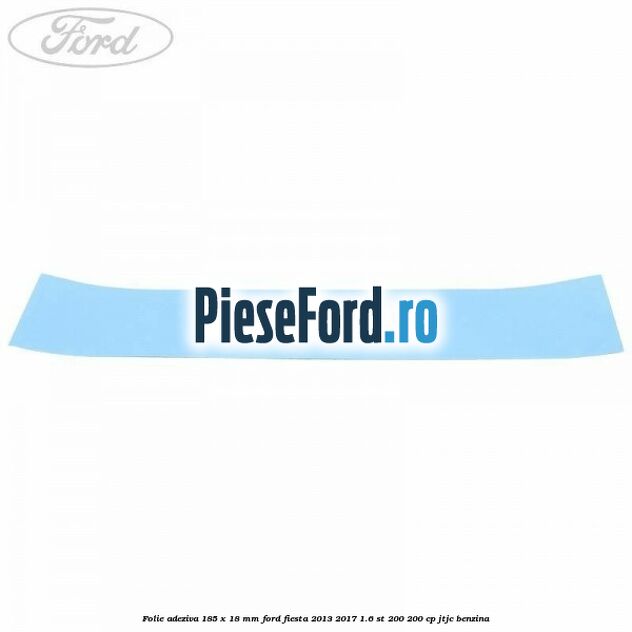 Folie adeziva 185 x 18 mm Ford Fiesta 2013-2017 1.6 ST 200 200 cp JTJC benzina