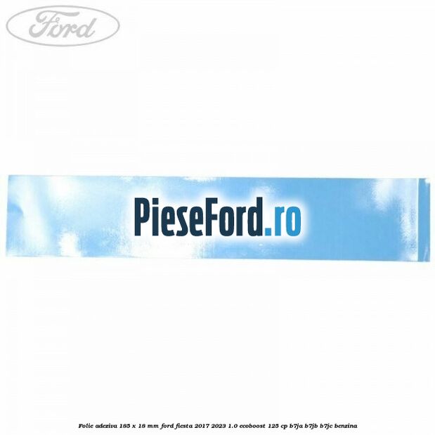 Folie adeziva 185 x 18 mm Ford Fiesta 2017-2023 1.0 EcoBoost 125 cp B7JA, B7JB, B7JC benzina