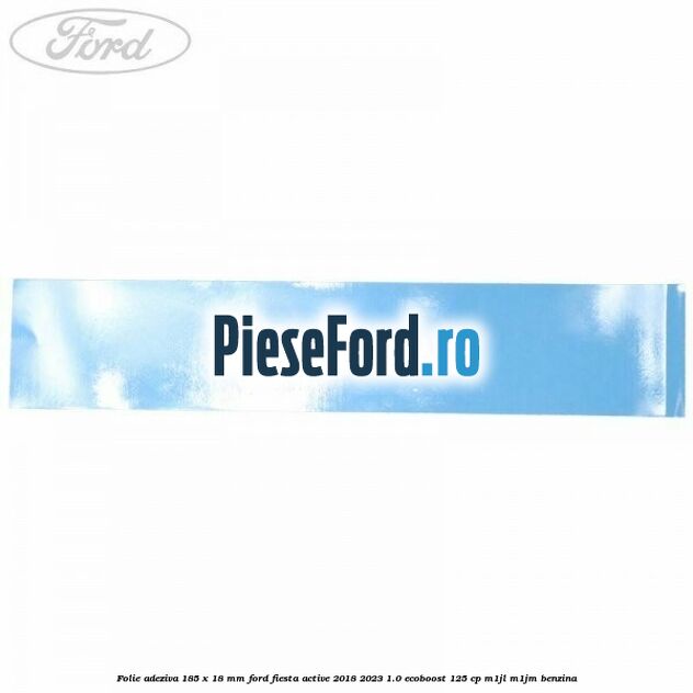 Folie adeziva 185 x 18 mm Ford Fiesta Active 2018-2023 1.0 EcoBoost 125 cp Folie adeziva 185 x 18 mm Ford Fiesta Active 2018-2023 1.0 EcoBoost 125 cp M1JL, M1JM benzina