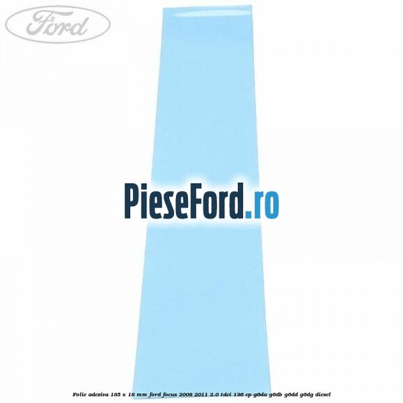 Folie adeziva 185 x 18 mm Ford Focus 2008-2011 2.0 TDCi 136 cp G6DA, G6DB, G6DD, G6DG diesel