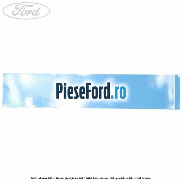 Folie adeziva 185 x 18 mm Ford Focus 2011-2014 1.0 EcoBoost 125 cp M1DA, M1DC, M1DD benzina