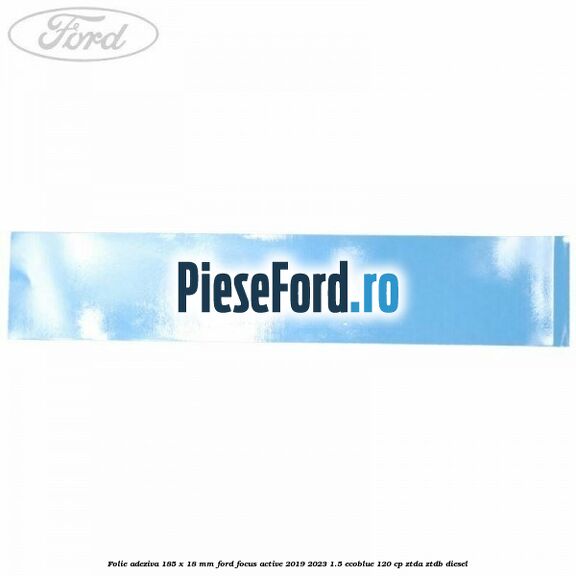 Folie adeziva 185 x 18 mm Ford Focus Active 2019-2023 1.5 EcoBlue 120 cp ZTDA, ZTDB diesel