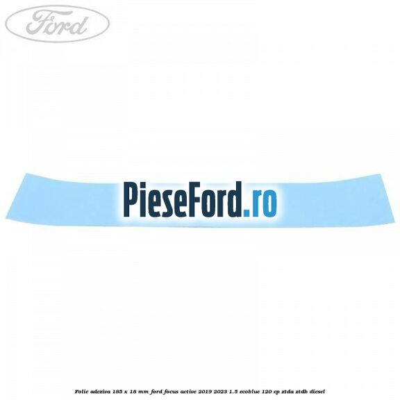 Folie adeziva 185 x 18 mm Ford Focus Active 2019-2023 1.5 EcoBlue 120 cp ZTDA, ZTDB diesel