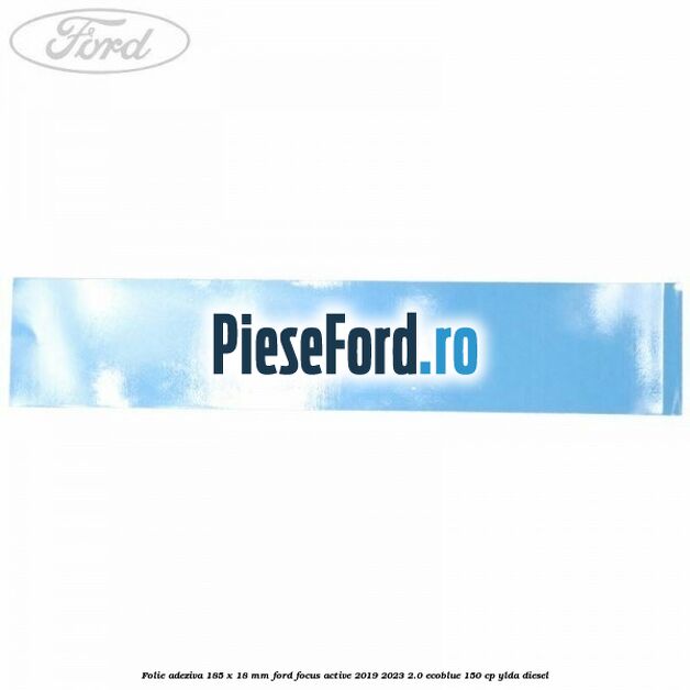 Folie adeziva 185 x 18 mm Ford Focus Active 2019-2023 2.0 EcoBlue 150 cp YLDA diesel