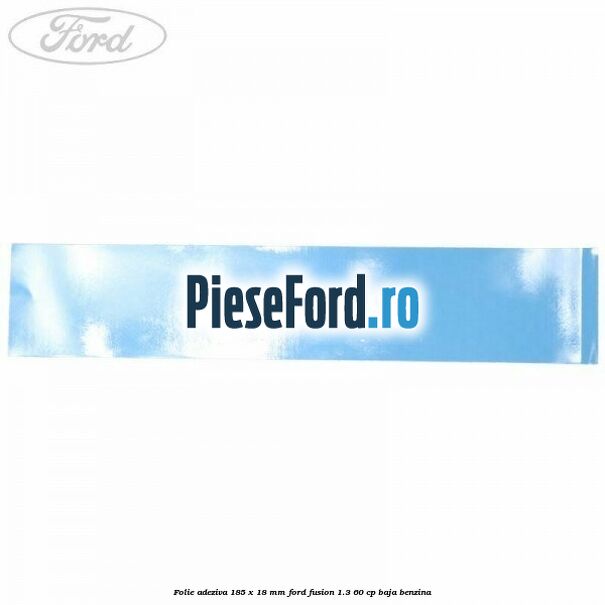 Folie adeziva 185 x 18 mm Ford Fusion 1.3 60 cp BAJA benzina