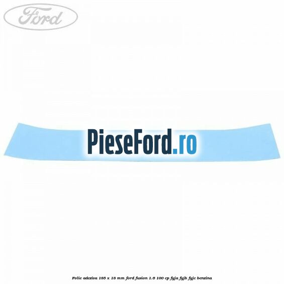 Folie adeziva 185 x 18 mm Ford Fusion 1.6 100 cp Folie adeziva 185 x 18 mm Ford Fusion 1.6 100 cp FYJA, FYJB, FYJC benzina
