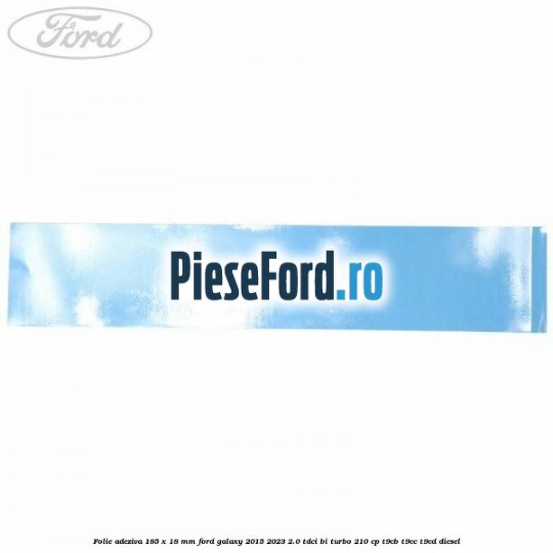 Folie adeziva 185 x 18 mm Ford Galaxy 2015-2023 2.0 TDCi BI-Turbo 210 cp T9CB, T9CC, T9CD diesel