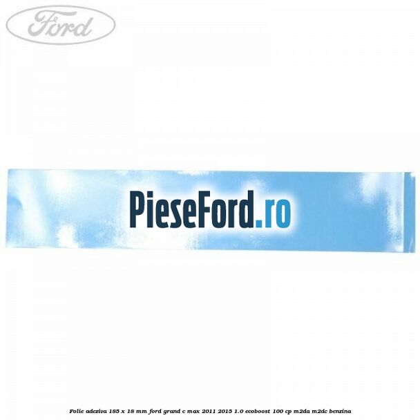 Folie adeziva 185 x 18 mm Ford Grand C-Max 2011-2015 1.0 EcoBoost 100 cp M2DA, M2DC benzina