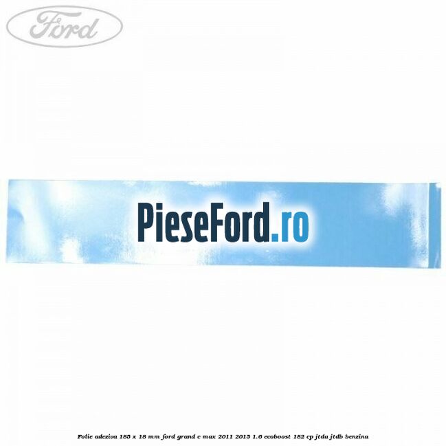 Folie adeziva 185 x 18 mm Ford Grand C-Max 2011-2015 1.6 EcoBoost 182 cp JTDA, JTDB benzina