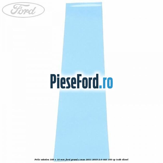 Folie adeziva 185 x 18 mm Ford Grand C-Max 2011-2015 2.0 TDCi 163 cp Folie adeziva 185 x 18 mm Ford Grand C-Max 2011-2015 2.0 TDCi 163 cp TXDB diesel