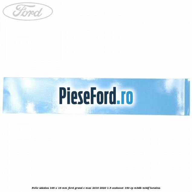 Folie adeziva 185 x 18 mm Ford Grand C-Max 2016-2020 1.5 EcoBoost 150 cp M8DB, M8DF benzina