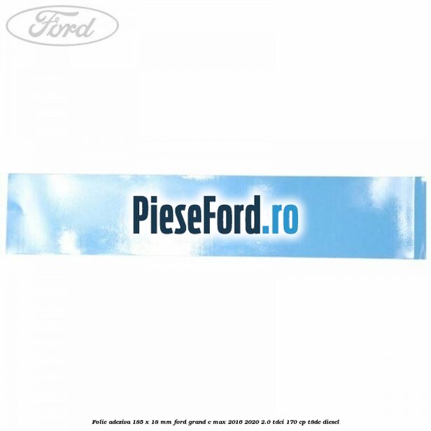 Folie adeziva 185 x 18 mm Ford Grand C-Max 2016-2020 2.0 TDCi 170 cp T8DE diesel
