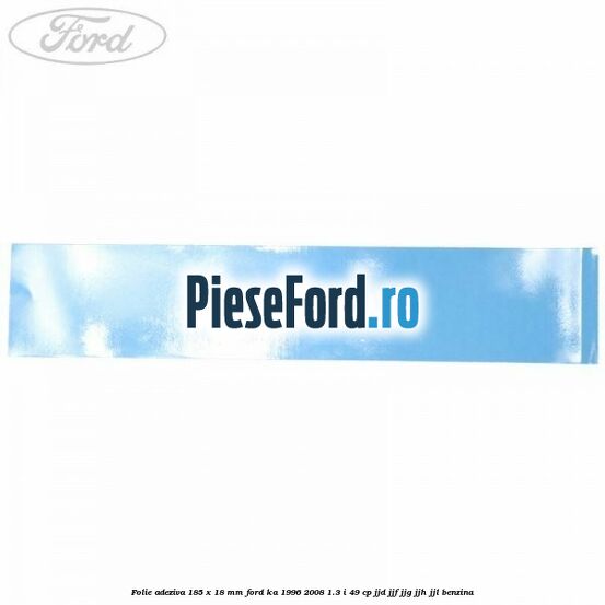 Folie adeziva 185 x 18 mm Ford Ka 1996-2008 1.3 i 49 cp JJD, JJF, JJG, JJH, JJL benzina
