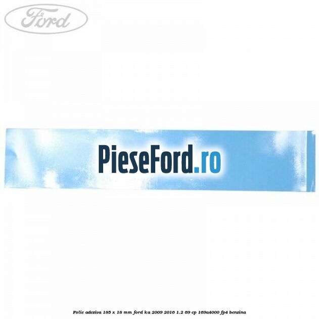 Folie adeziva 185 x 18 mm Ford Ka 2009-2016 1.2 69 cp 169A4000, FP4 benzina