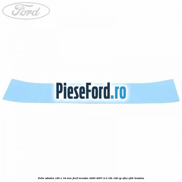 Folie adeziva 185 x 18 mm Ford Mondeo 2000-2007 2.0 16V 146 cp CJBA, CJBB benzina