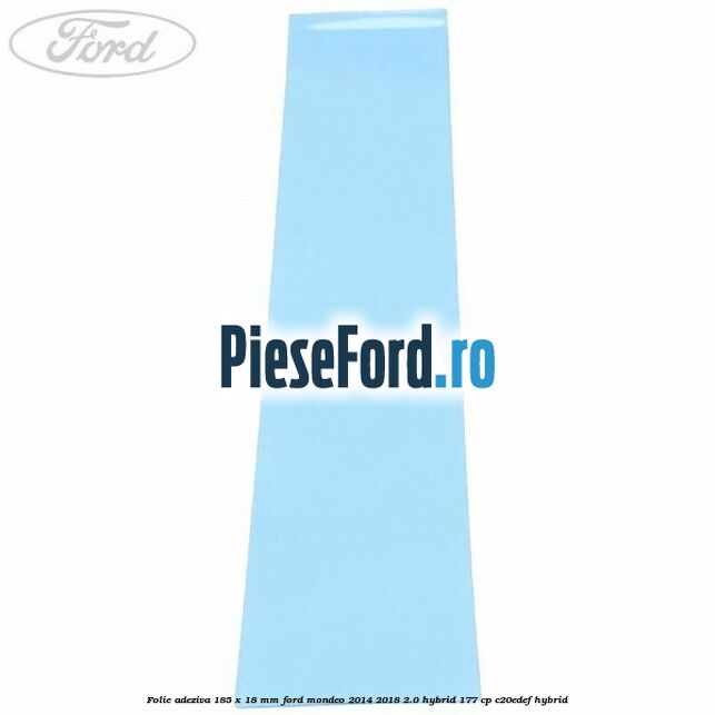Folie adeziva 185 x 18 mm Ford Mondeo 2014-2018 2.0 Hybrid 177 cp C20EDEF hybrid