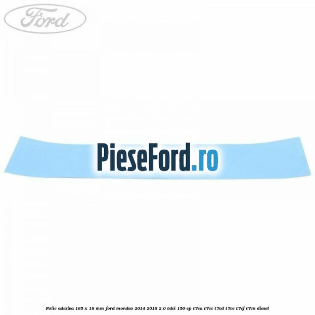Folie adeziva 185 x 18 mm Ford Mondeo 2014-2018 2.0 TDCi 150 cp Folie adeziva 185 x 18 mm Ford Mondeo 2014-2018 2.0 TDCi 150 cp T7CA, T7CC, T7CD, T7CE, T7CF, T7CN diesel