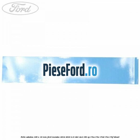 Folie adeziva 185 x 18 mm Ford Mondeo 2014-2018 2.0 TDCi 4x4 150 cp T7CA, T7CC, T7CD, T7CE, T7CF diesel