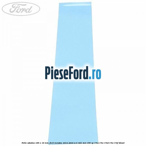 Folie adeziva 185 x 18 mm Ford Mondeo 2014-2018 2.0 TDCi 4x4 150 cp T7CA, T7CC, T7CD, T7CE, T7CF diesel
