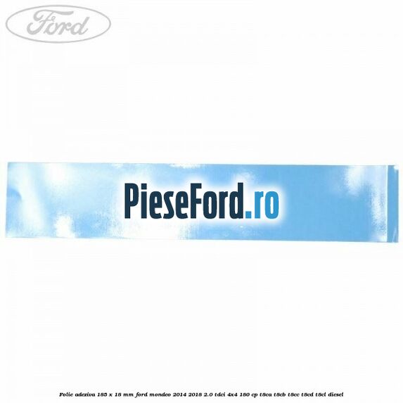 Folie adeziva 185 x 18 mm Ford Mondeo 2014-2018 2.0 TDCi 4x4 180 cp Folie adeziva 185 x 18 mm Ford Mondeo 2014-2018 2.0 TDCi 4x4 180 cp T8CA, T8CB, T8CC, T8CD, T8CL diesel
