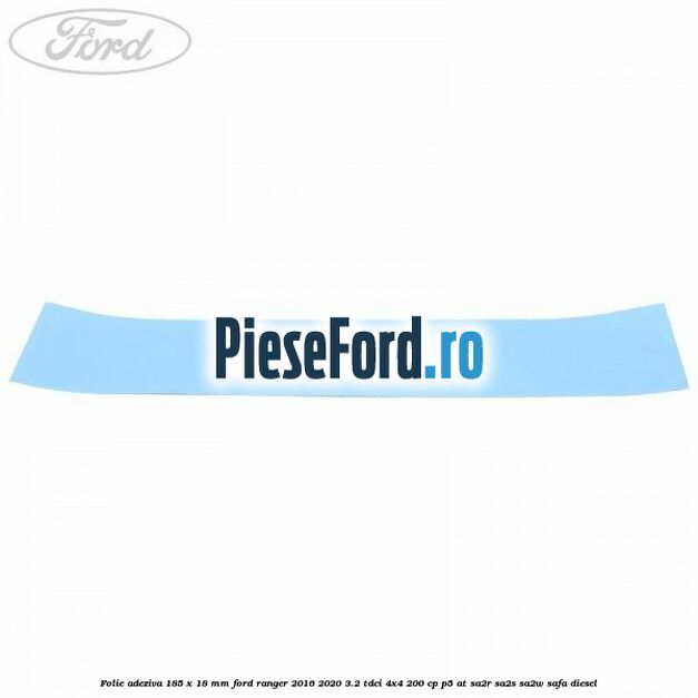 Folie adeziva 185 x 18 mm Ford Ranger 2016-2020 3.2 TDCi 4x4 200 cp P5-AT, SA2R, SA2S, SA2W, SAFA diesel