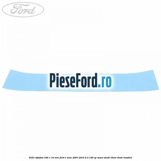 Folie adeziva 185 x 18 mm Ford S-Max 2007-2014 2.0 145 cp AOWA, AOWB, TBWA, TBWB benzina