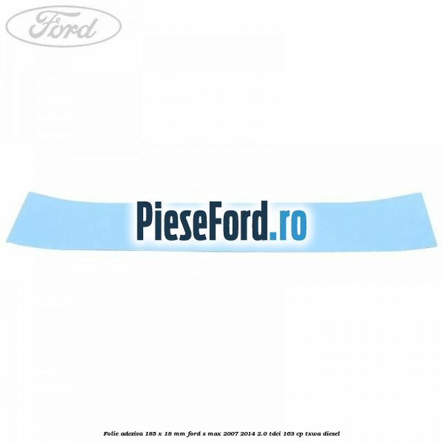 Folie adeziva 185 x 18 mm Ford S-Max 2007-2014 2.0 TDCi 163 cp TXWA diesel