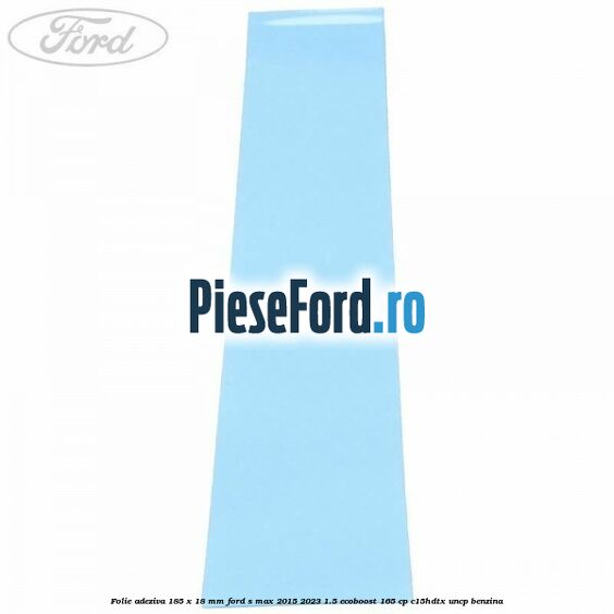 Folie adeziva 185 x 18 mm Ford S-Max 2015-2023 1.5 EcoBoost 165 cp C15HDTX, UNCP benzina