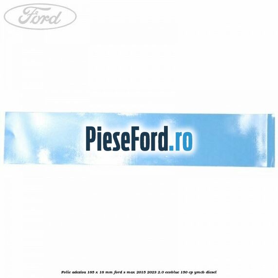 Folie adeziva 185 x 18 mm Ford S-Max 2015-2023 2.0 EcoBlue 150 cp YMCB diesel