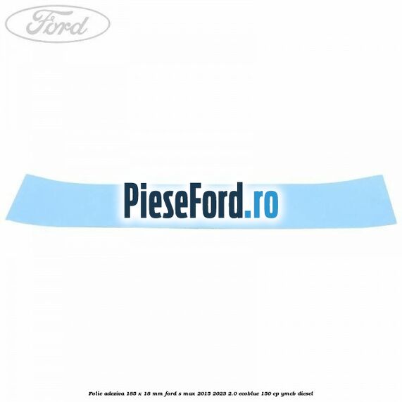 Folie adeziva 185 x 18 mm Ford S-Max 2015-2023 2.0 EcoBlue 150 cp YMCB diesel